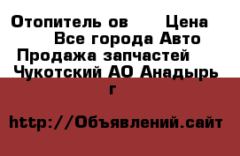 Отопитель ов 30 › Цена ­ 100 - Все города Авто » Продажа запчастей   . Чукотский АО,Анадырь г.